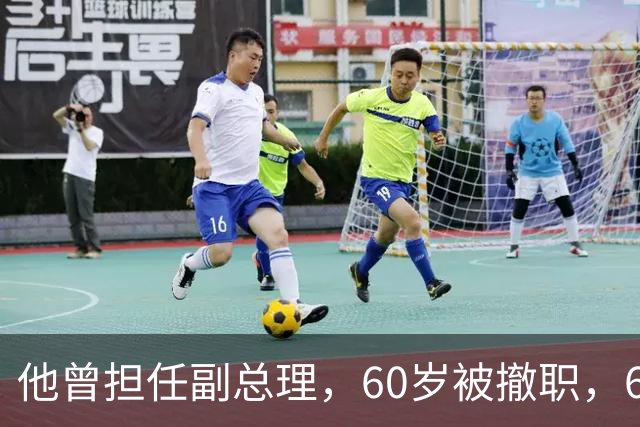 他曾担任副总理，60岁被撤职，69岁被永远开除党籍，73岁恢复名誉
