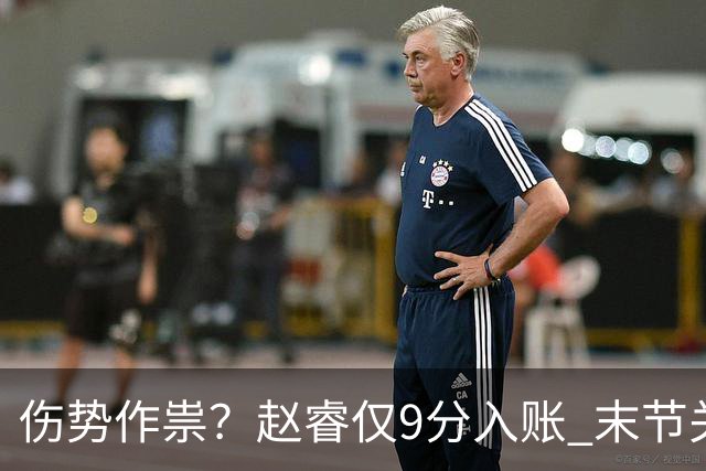 伤势作祟？赵睿仅9分入账 末节关键抢断+篮板建功
