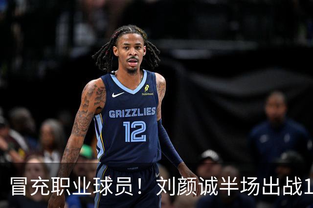 冒充职业球员！刘颜诚半场出战1分34秒未出手无有效数据 4次犯规
