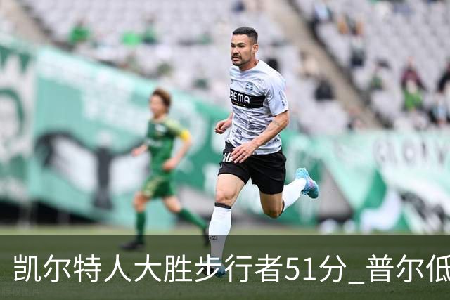 凯尔特人大胜步行者51分 普尔低迷奇才负老鹰