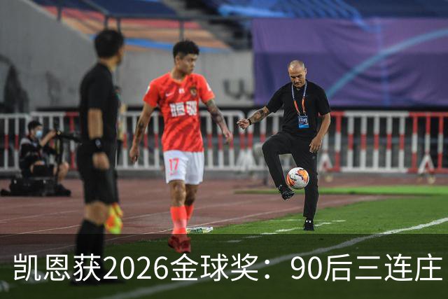 凯恩获2026金球奖：90后三连庄，00后门外张望