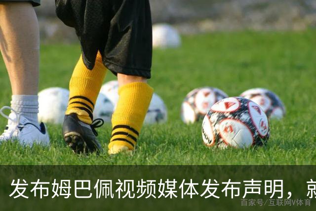 发布姆巴佩视频媒体发布声明，就不当行为向中国人民和球员致歉