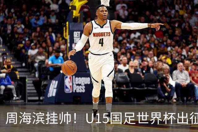 周海滨挂帅！U15国足世界杯出征名单：沙明、殷扎吉在列