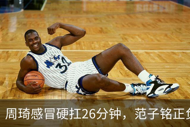 周琦感冒硬扛26分钟，范子铭正负值-5，首钢内线替补深度够吗？