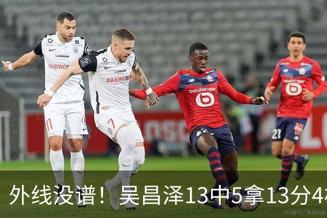 外线没谱！吴昌泽13中5拿13分4板 三分10中3