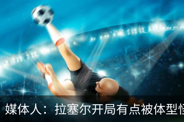 媒体人：拉塞尔开局有点被体型怪巴吉帽懵了 但CBA首秀很积极