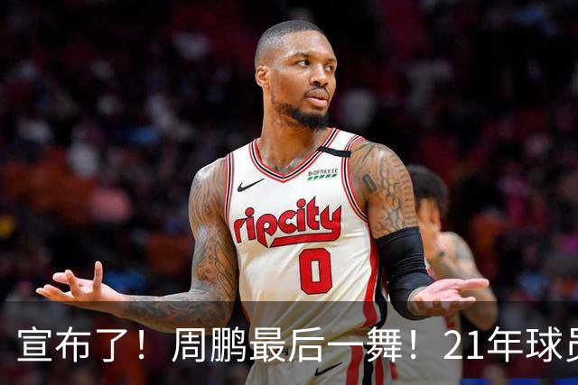 宣布了！周鹏最后一舞！21年球员生涯倒计时