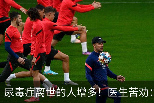 尿毒症离世的人增多！医生苦劝：无论多大年纪，天冷坚守6原则