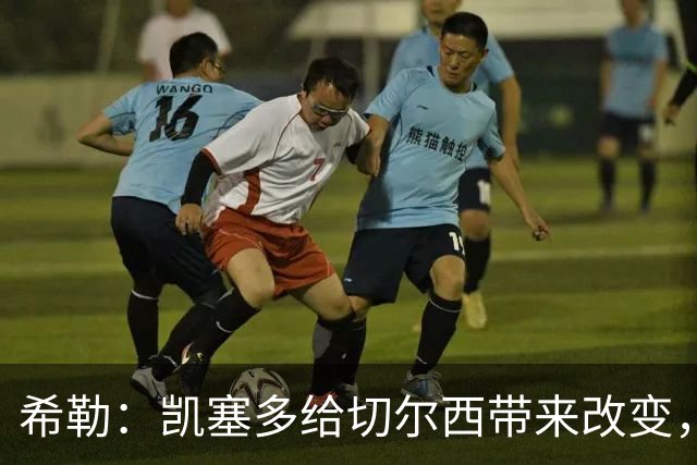 希勒：凯塞多给切尔西带来改变，我看好蓝军主场击败热刺