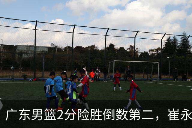 广东男篮2分险胜倒数第二，崔永熙补篮绝杀，胡明轩13+6徐杰状态糟糕