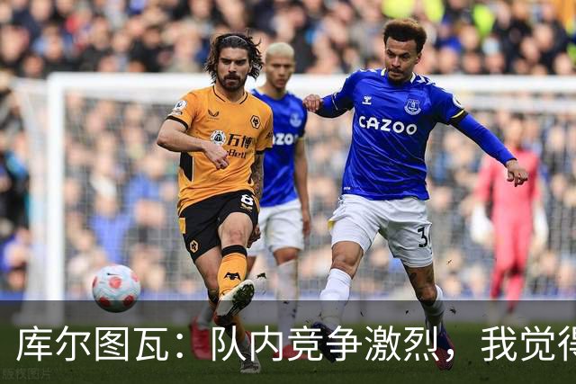 库尔图瓦：队内竞争激烈，我觉得我们都在让彼此变得更好
