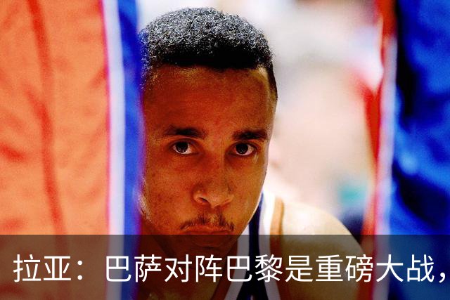 拉亚：巴萨对阵巴黎是重磅大战，我们对阵拜仁也同样如此