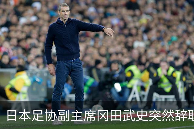 日本足协副主席冈田武史突然辞职 因反对亚足联支持因凡蒂诺