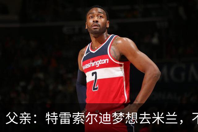 父亲：特雷索尔迪梦想去米兰，不确定他会接受其他豪门