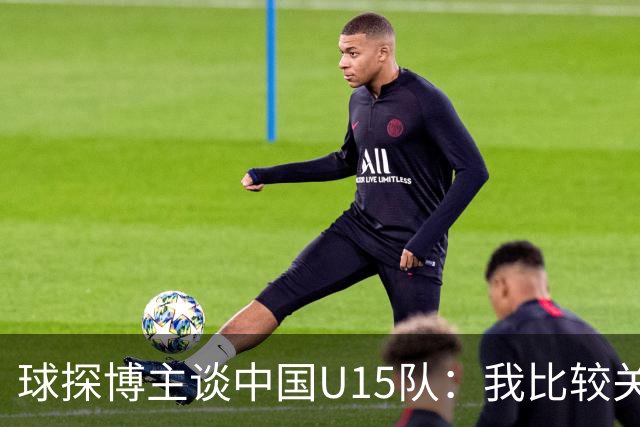 球探博主谈中国U15队：我比较关注沙明，他4月对阵意大利时双响
