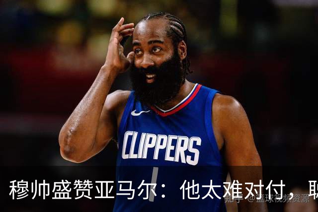 穆帅盛赞亚马尔：他太难对付，聪明极了，尝试一切要让库库染黄