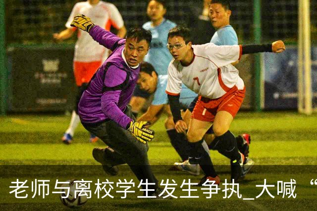 老师与离校学生发生争执 大喊“开车撞死你” 学校通报：涉事教师已停职并道歉