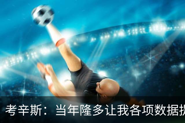 考辛斯：当年隆多让我各项数据提升 范弗里特如今也在帮助申京