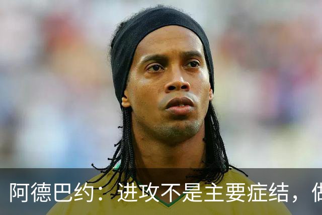 阿德巴约：进攻不是主要症结，做好细节才能赢球