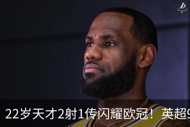 22岁天才2射1传闪耀欧冠！英超9.3亿豪门1-4崩盘 各项赛事7场不胜