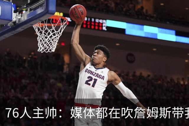 76人主帅：媒体都在吹詹姆斯带我们战胜尼克斯，但不能忽视别人