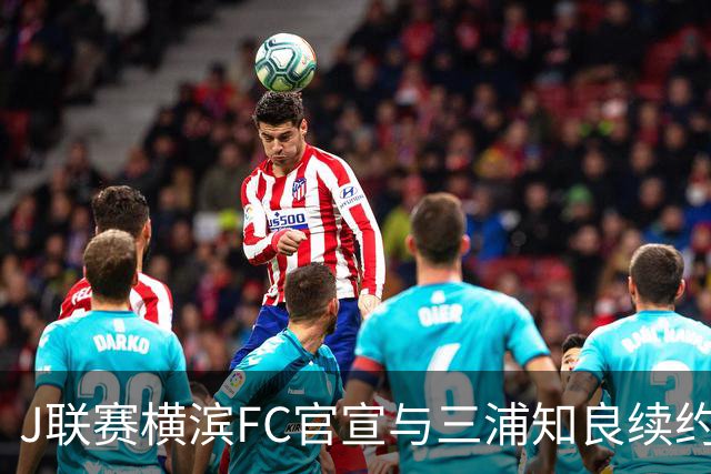 J联赛横滨FC官宣与三浦知良续约一年 即将年满54岁