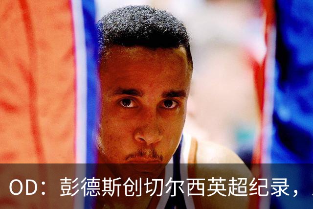 OD：彭德斯创切尔西英超纪录，跻身最年轻门将榜首