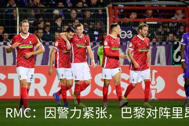 RMC：因警力紧张，巴黎对阵里昂可能因巴黎警方而推迟